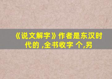 《说文解字》作者是东汉时代的 ,全书收字 个,另